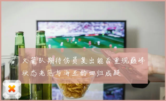 火箭队期待伤员复出能否重现巅峰状态老范与海王的回归成疑