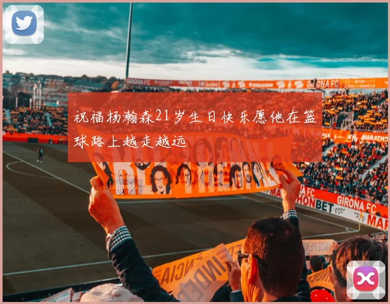祝福杨瀚森21岁生日快乐愿他在篮球路上越走越远