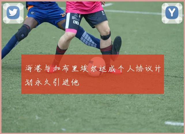 海港与加布里埃尔达成个人协议计划永久引进他