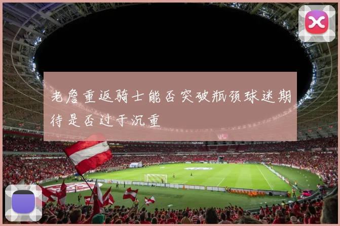 老詹重返骑士能否突破瓶颈球迷期待是否过于沉重