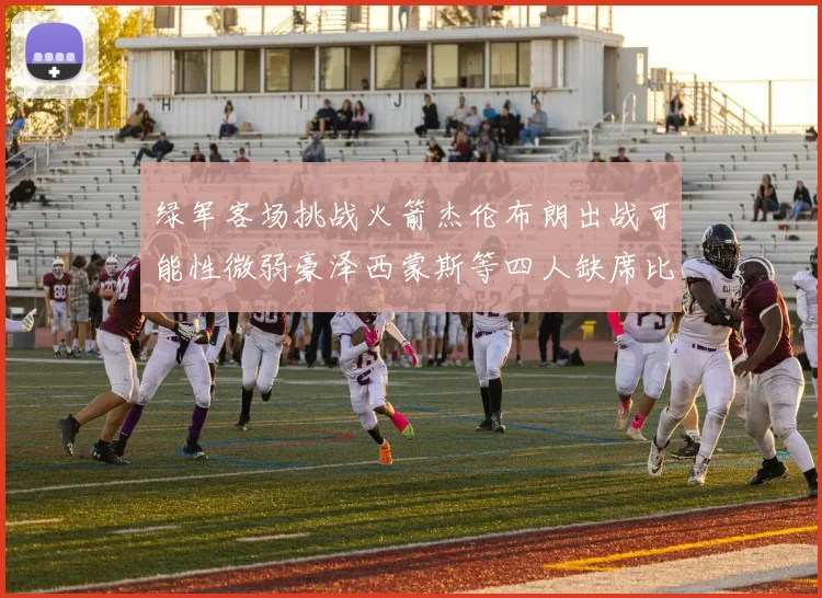 绿军客场挑战火箭杰伦布朗出战可能性微弱豪泽西蒙斯等四人缺席比赛