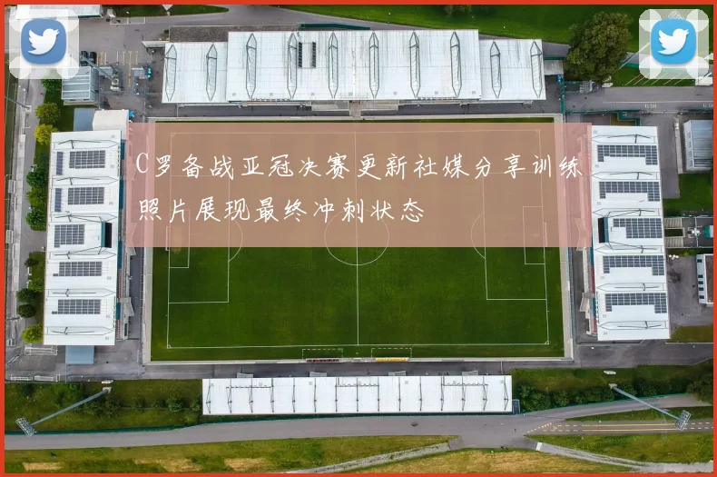 C罗备战亚冠决赛更新社媒分享训练照片展现最终冲刺状态