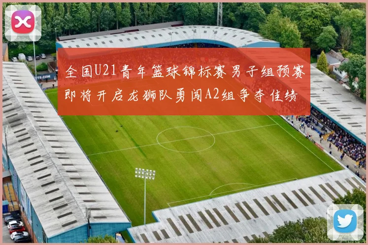 全国U21青年篮球锦标赛男子组预赛即将开启龙狮队勇闯A2组争夺佳绩