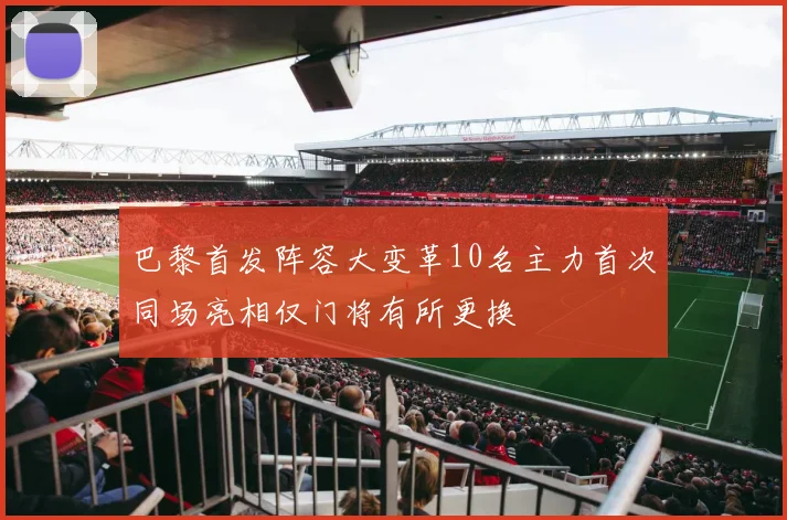 巴黎首发阵容大变革10名主力首次同场亮相仅门将有所更换