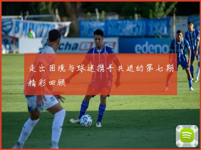 走出困境与球迷携手共进的第七期精彩回顾