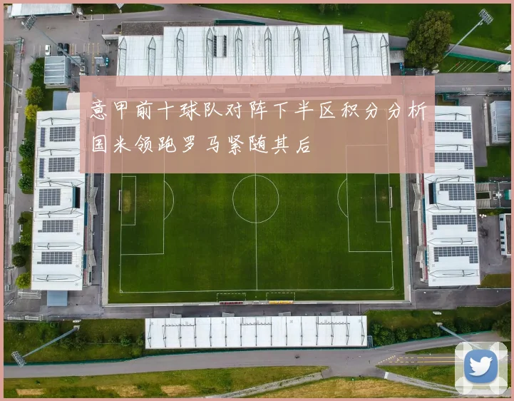 意甲前十球队对阵下半区积分分析国米领跑罗马紧随其后