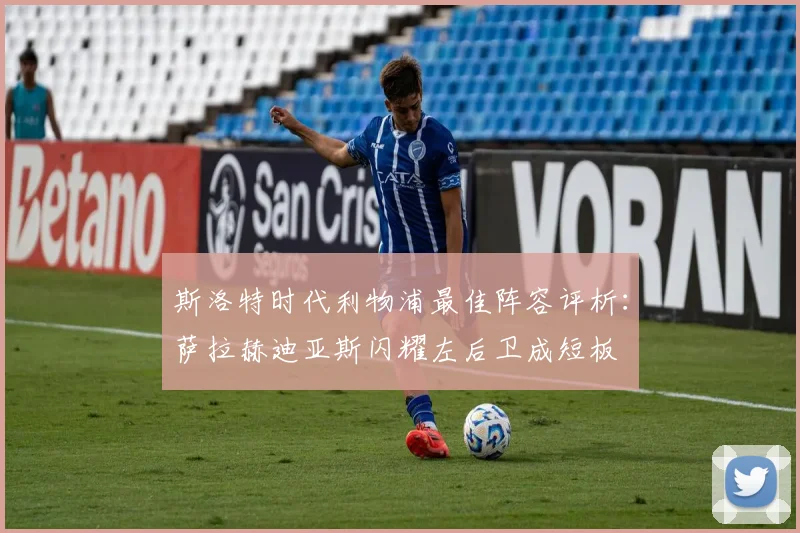 斯洛特时代利物浦最佳阵容评析：萨拉赫迪亚斯闪耀左后卫成短板