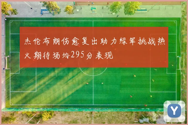 杰伦布朗伤愈复出助力绿军挑战热火期待场均295分表现