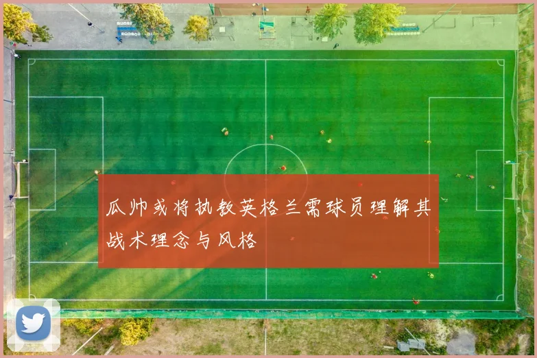瓜帅或将执教英格兰需球员理解其战术理念与风格