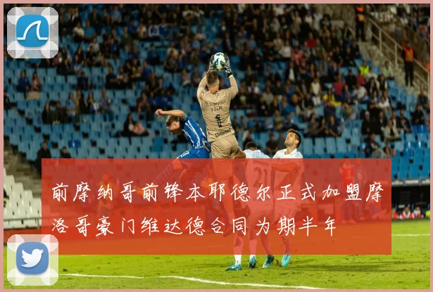 前摩纳哥前锋本耶德尔正式加盟摩洛哥豪门维达德合同为期半年