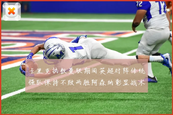卡里克执教曼联期间英超对阵传统强队保持不败两胜阿森纳彰显战术智慧