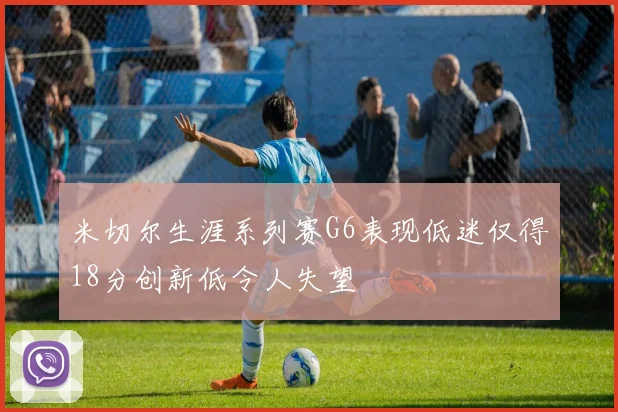 米切尔生涯系列赛G6表现低迷仅得18分创新低令人失望
