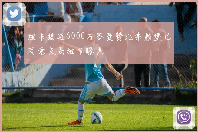 纽卡接近6000万签曼赞比弗赖堡已同意交易细节曝光