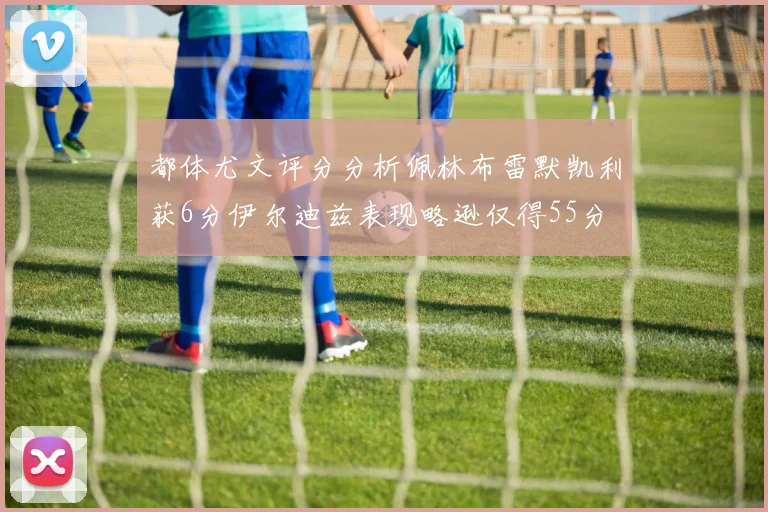 都体尤文评分分析佩林布雷默凯利获6分伊尔迪兹表现略逊仅得55分
