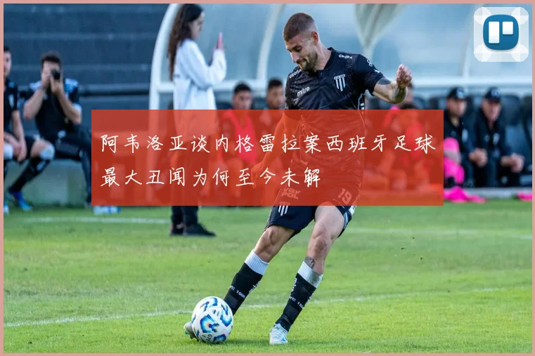 阿韦洛亚谈内格雷拉案西班牙足球最大丑闻为何至今未解