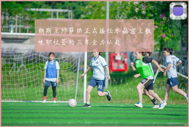 朗斯主帅萨热正式接任水晶宫主教练职位签约三年全力以赴