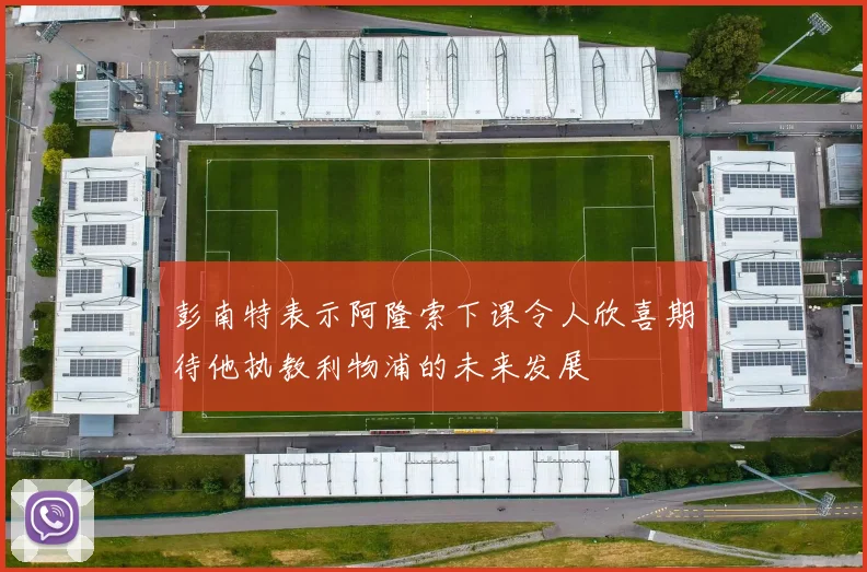 彭南特表示阿隆索下课令人欣喜期待他执教利物浦的未来发展